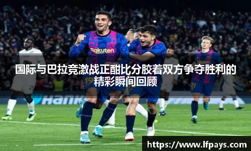国际与巴拉竞激战正酣比分胶着双方争夺胜利的精彩瞬间回顾