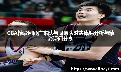 CBA精彩回顾广东队与同曦队对决集锦分析与精彩瞬间分享