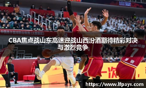 CBA焦点战山东高速迎战山西汾酒期待精彩对决与激烈竞争