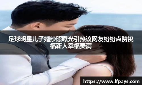 足球明星儿子婚纱照曝光引热议网友纷纷点赞祝福新人幸福美满