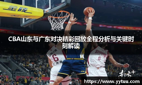 CBA山东与广东对决精彩回放全程分析与关键时刻解读